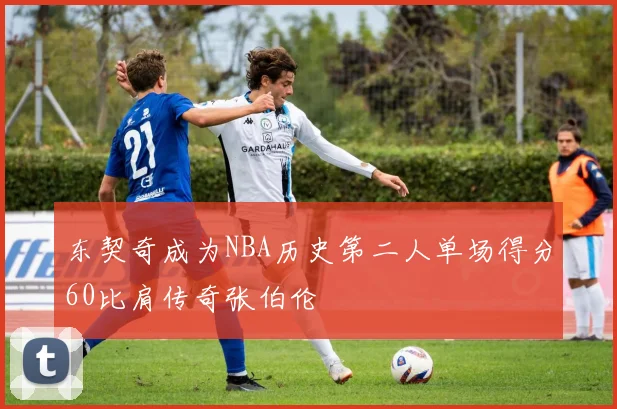 东契奇成为NBA历史第二人单场得分60比肩传奇张伯伦