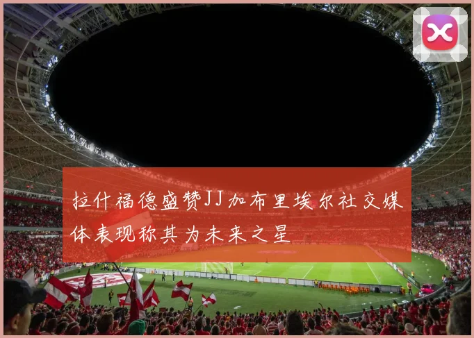 拉什福德盛赞JJ加布里埃尔社交媒体表现称其为未来之星