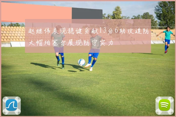 赵继伟表现稳健贡献13分6助攻追防大帽珀塞尔展现防守实力