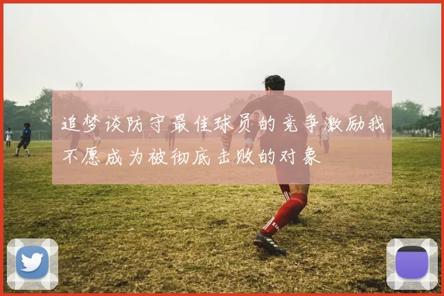 追梦谈防守最佳球员的竞争激励我不愿成为被彻底击败的对象
