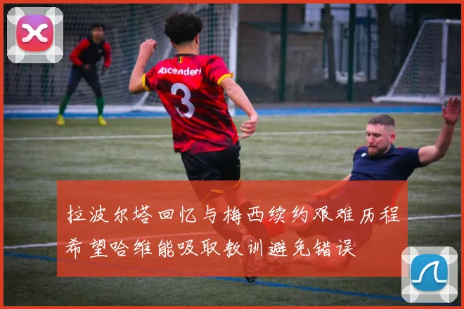 拉波尔塔回忆与梅西续约艰难历程希望哈维能吸取教训避免错误
