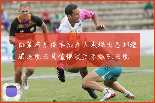 凯莱布乐福单挑九人表现出色却遭遇逆境正负值惨淡显示球队困境