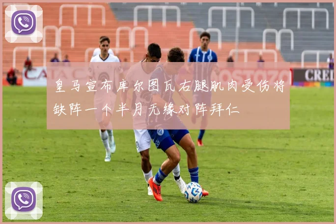 皇马宣布库尔图瓦右腿肌肉受伤将缺阵一个半月无缘对阵拜仁