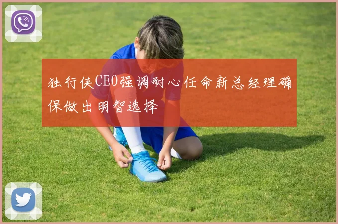 独行侠CEO强调耐心任命新总经理确保做出明智选择