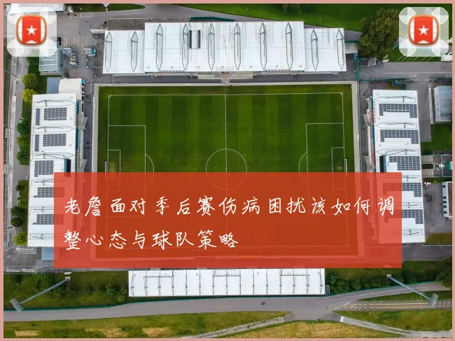 老詹面对季后赛伤病困扰该如何调整心态与球队策略