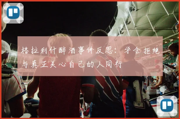 格拉利什醉酒事件反思：学会拒绝与真正关心自己的人同行