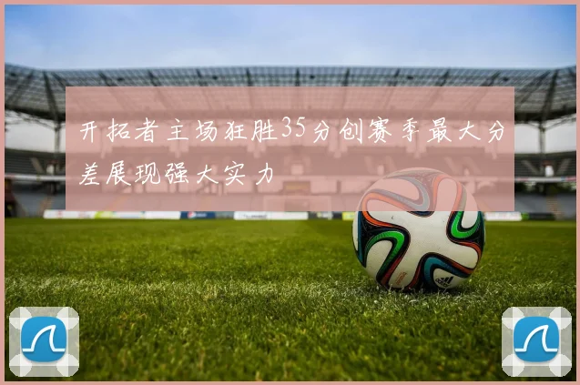 开拓者主场狂胜35分创赛季最大分差展现强大实力