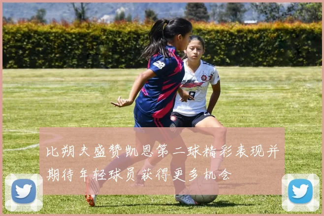 比朔夫盛赞凯恩第二球精彩表现并期待年轻球员获得更多机会