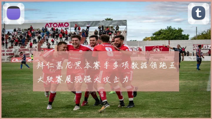 拜仁慕尼黑本赛季多项数据领跑五大联赛展现强大攻击力