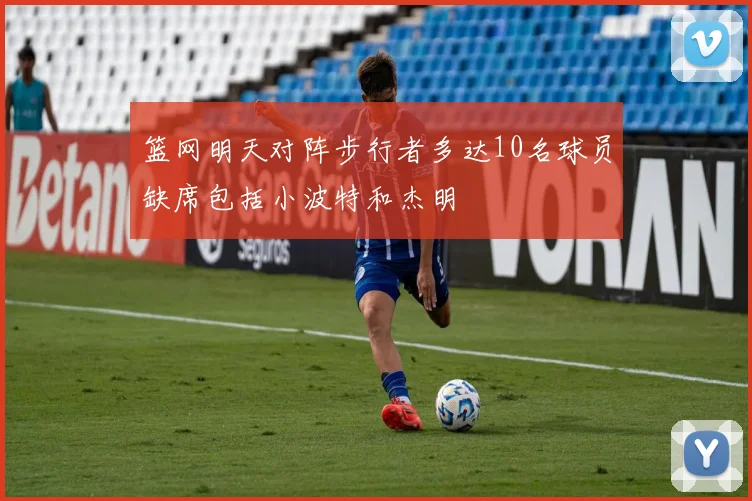 篮网明天对阵步行者多达10名球员缺席包括小波特和杰明
