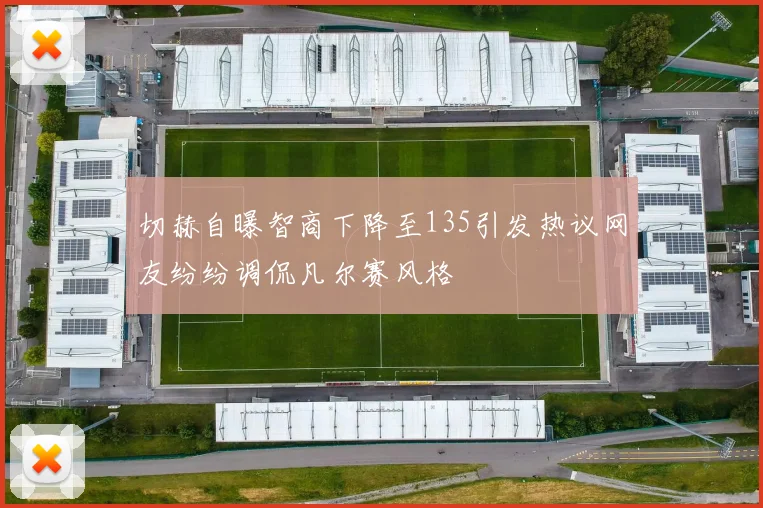 切赫自曝智商下降至135引发热议网友纷纷调侃凡尔赛风格