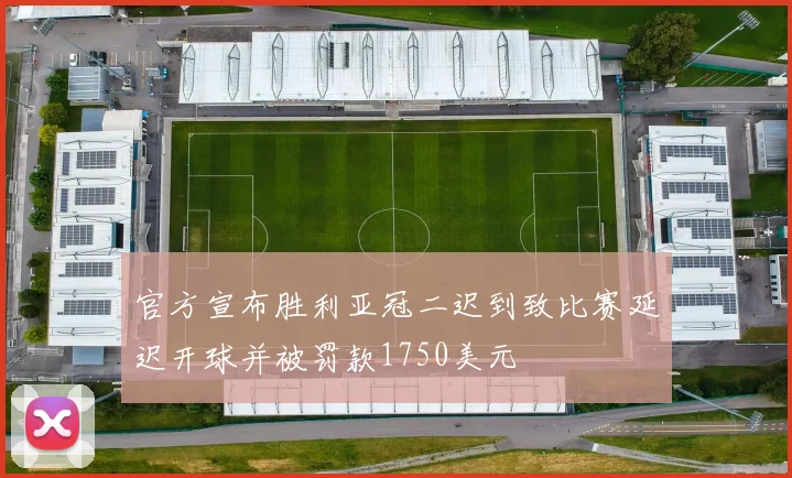 官方宣布胜利亚冠二迟到致比赛延迟开球并被罚款1750美元