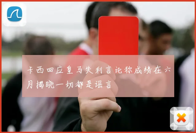 卡西回应皇马失利言论称成绩在六月揭晓一切都是谣言