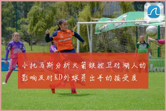 小托马斯分析火箭缺控卫对湖人的影响及对KD外球员出手的接受度