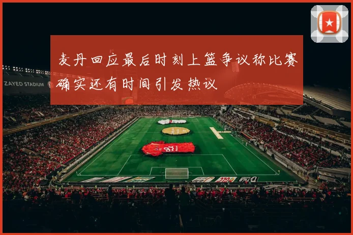 麦丹回应最后时刻上篮争议称比赛确实还有时间引发热议