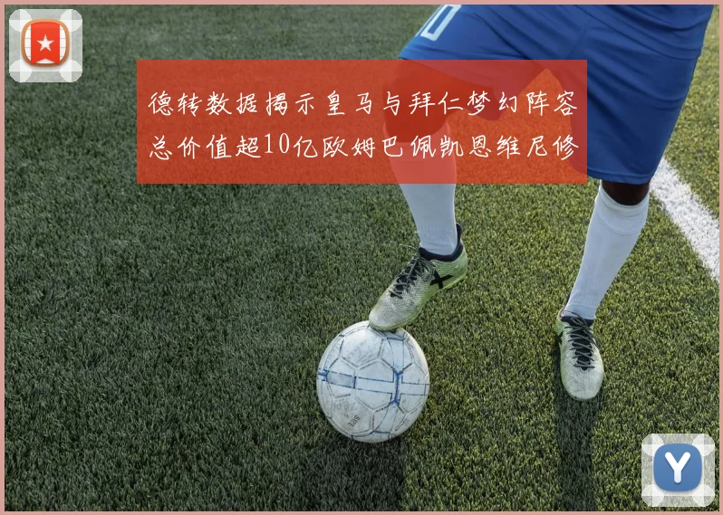 德转数据揭示皇马与拜仁梦幻阵容总价值超10亿欧姆巴佩凯恩维尼修斯领衔