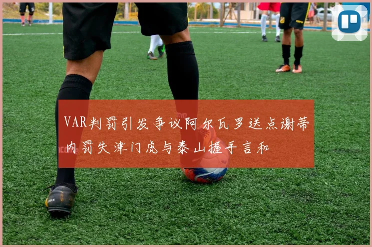 VAR判罚引发争议阿尔瓦罗送点谢蒂内罚失津门虎与泰山握手言和