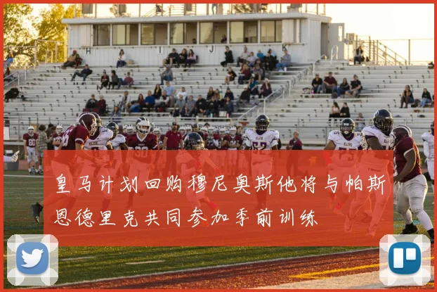 皇马计划回购穆尼奥斯他将与帕斯恩德里克共同参加季前训练
