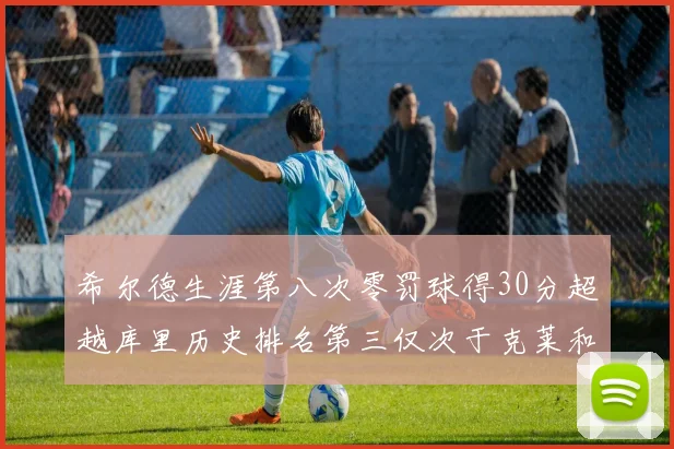 希尔德生涯第八次零罚球得30分超越库里历史排名第三仅次于克莱和CJ
