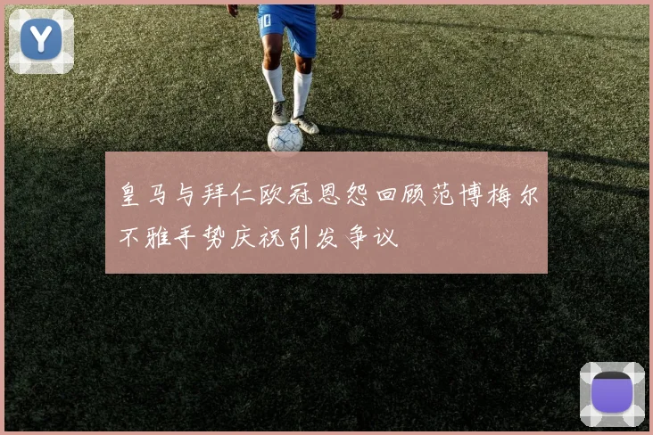 皇马与拜仁欧冠恩怨回顾范博梅尔不雅手势庆祝引发争议
